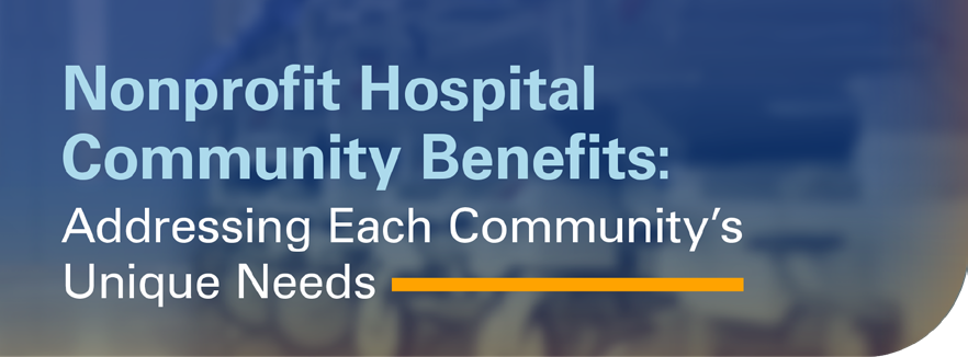 Image header reading Nonprofit Hospital Community Benefits: Addressing Each Community's Unique Needs.