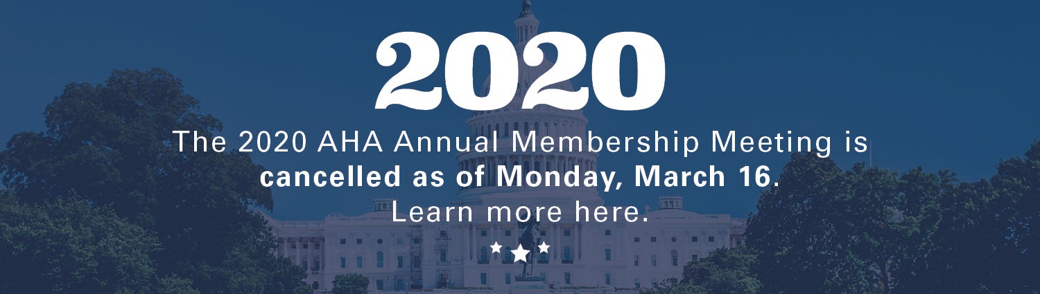 AHA Annual Membership Meeting Cancellation Banner. The 2020 AHA Annual Membership Meeting is cancelled as of Monday, March 16. Learn more here.