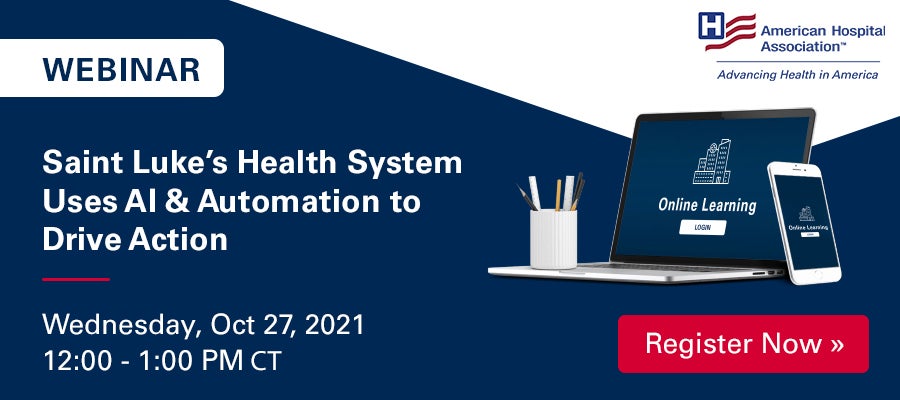 Using AI & Automation to Drive Action: From Command Centers to the Front Line webinar. Saint Luke's Health System Uses AI & Automation to Drive Action. Wednesday, October 27, 2021. 12:00-1:00 PM Central Time. Register Now. American Hospital Association.
