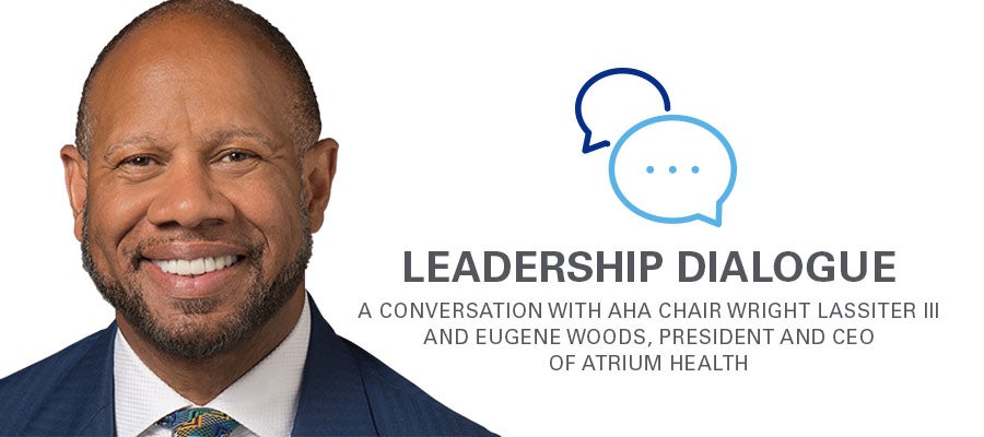 Leadership Dialogue. A conversation with AHA Chair Wright Lassiter III and Eugene Woods, President and CEO of Atrium Health.