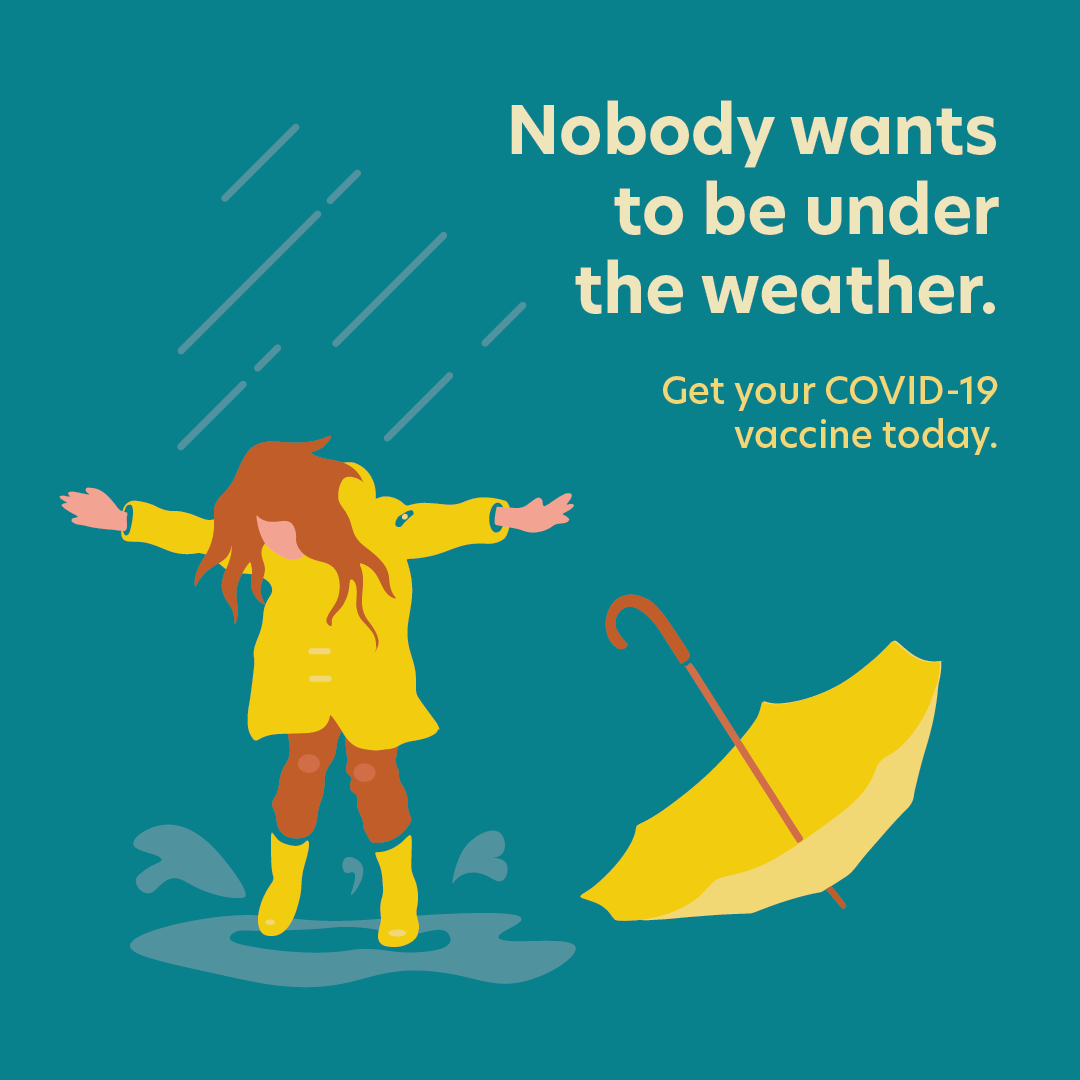illustration of ginger-haired figure in yellow slicker and rain boots playing in puddle next to an abandoned yellow umbrella. Text: Nobody wants to be under the weather. Get your COVID-19 vaccine today