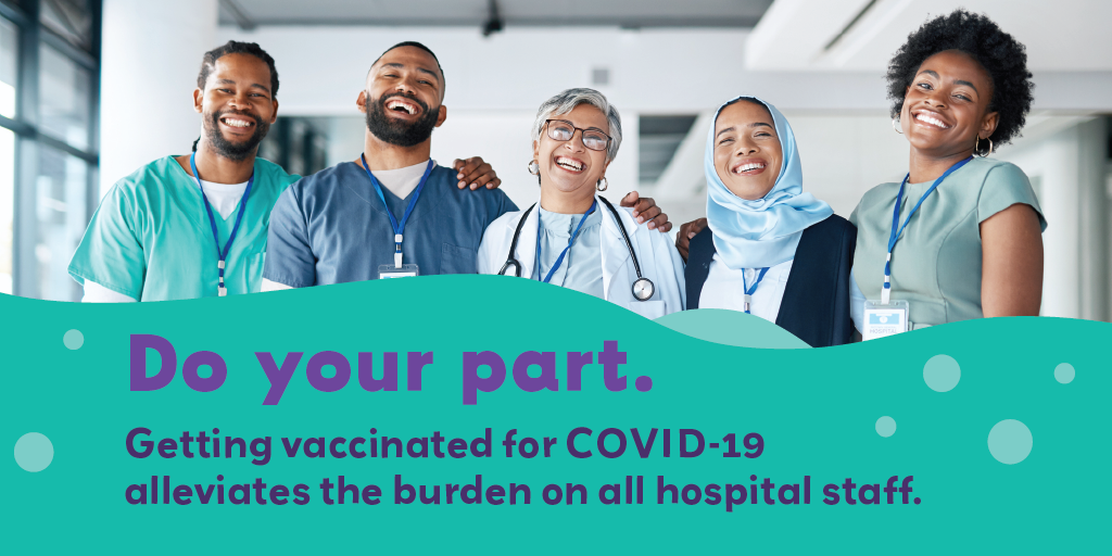 Diverse medical team stands shoulder to shoulder, smiling. Text: Do your part. Getting vaccinatedfor COVID-19 alleviates the burden on all hospital staff.