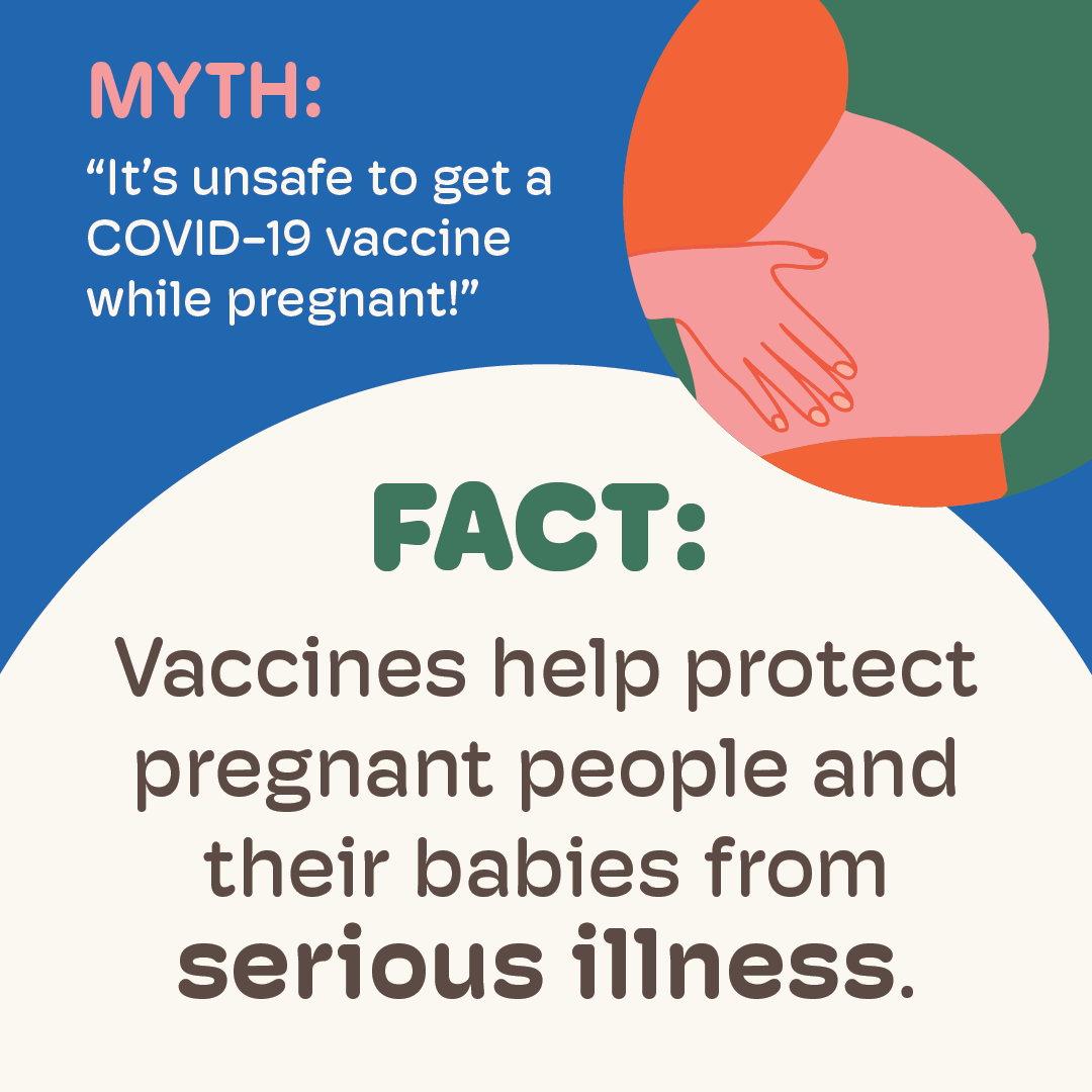 Graphic text: Myth: It's unsafe to get a COVID-19 vaccine while pregnant. Fact: Vaccines help protect pregnant people and their babies from serious illness.