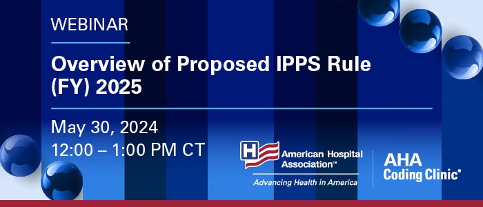 Overview of Proposed IPPS Rule (FY) 2025 webinar. May 30, 2024. 12:00–1:00 PM CT. American Hospital Association. AHA Coding Clinic.
