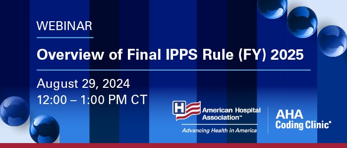 Overview of Final IPPS Rule (FY) 2025 Webinar. August 29, 2024. 12:00–1:00 PM CT. American Hospital Association. AHA Coding Clinic.