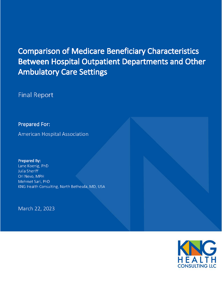 Comparison of Medicare Beneficiary Characteristics Between Hospital Outpatient Departments and Other Ambulatory Care Settings page 1. Final Report. Prepared For: American Hospital Association. Prepared By: Lane Koenig, PhD; Julia Sheriff; Ori Nevo, MPH; Mehmet Sari, PhD; KNG Health Consulting, North Bethesda, MD, USA. March 22, 2023.