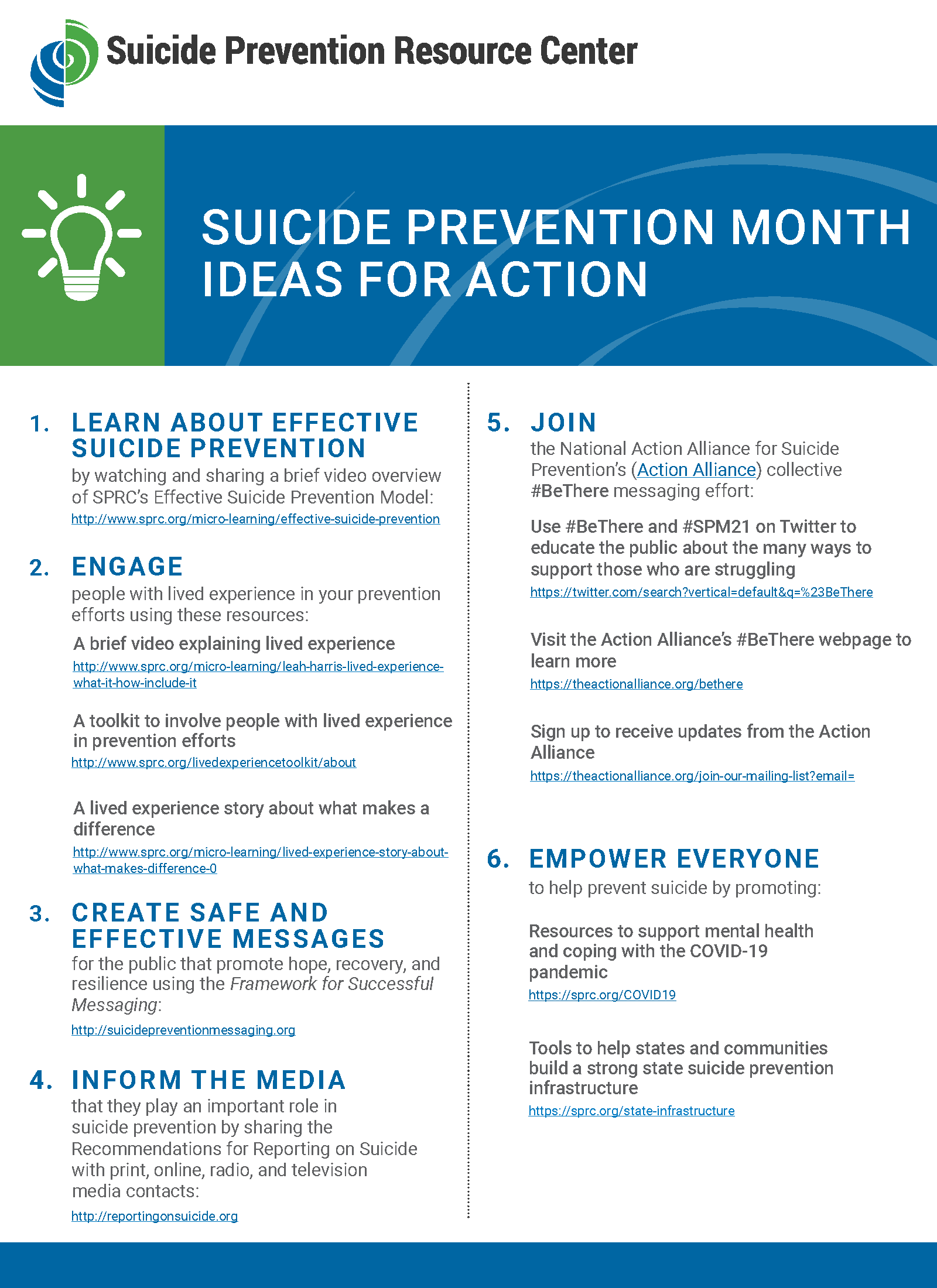 Suicide Prevention Month Ideas for Action. Suicide Prevention Resource Center. 1. Learn about effective suicide prevention. 2. Engage. 3. Create safe and effective messages. 4. Inform the media. 5. Join. 6. Empower everyone.