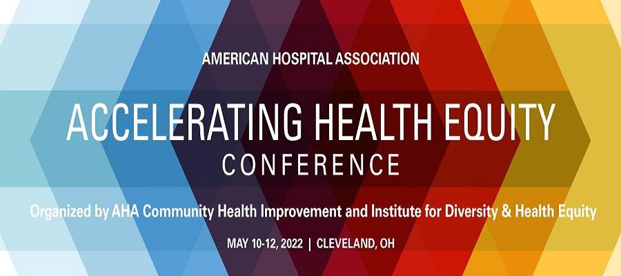 Accelerating Health Equity Conference. American Hospital Association. Organized by AHA Community Health Improvement and Institute for Diversity and Health Equity. May 10-12, 2022. Cleveland, Ohio.