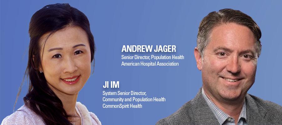 Andrew Jager is senior director, population health, at the American Hospital Association, and Ji Im is system senior director, community and population health, at CommonSpirit Health.