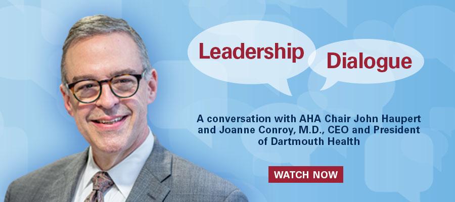 Leadership Dialogue. A conversation with AHA Chair John Haupert and Joanne Conroy, M.D., CEO and President of Dartmouth Health. Watch now.