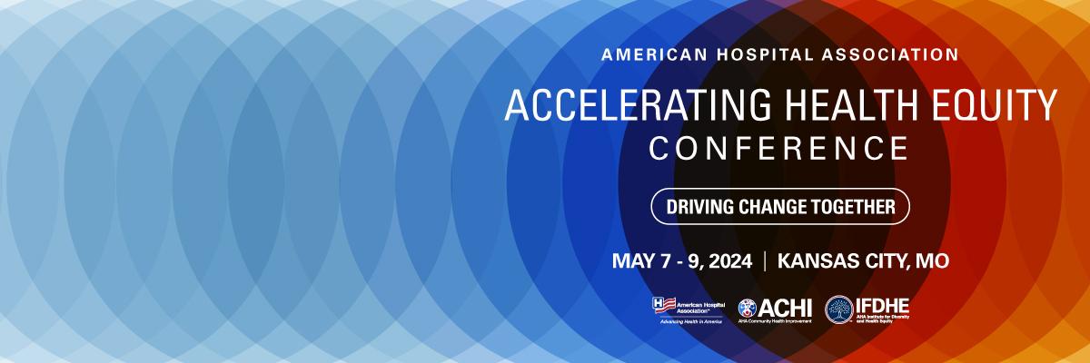 American Hospital Association Accelerating Health Equity Conference. Driving Change Together. May 7–9, 2024. Kansas City, Missouri.